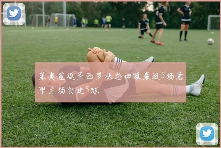 莱奥重返圣西罗状态回暖最近5场意甲主场打进5球