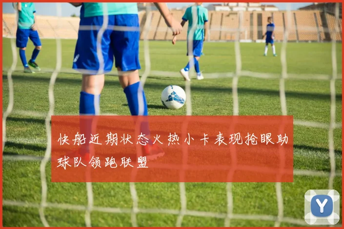 快船近期状态火热小卡表现抢眼助球队领跑联盟