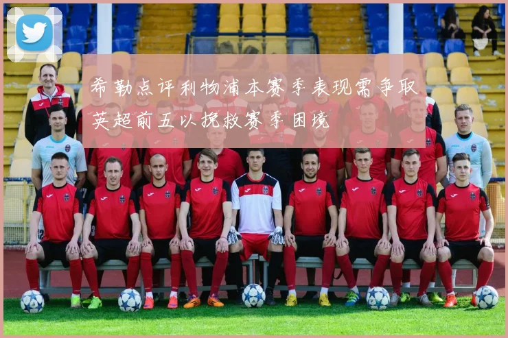 希勒点评利物浦本赛季表现需争取英超前五以挽救赛季困境