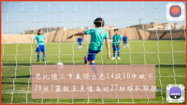 恩比德三节表现出色14投10中砍下28分7篮板正负值高达27助球队取胜