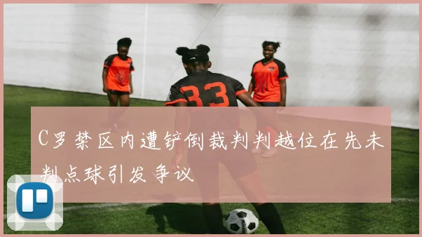 C罗禁区内遭铲倒裁判判越位在先未判点球引发争议